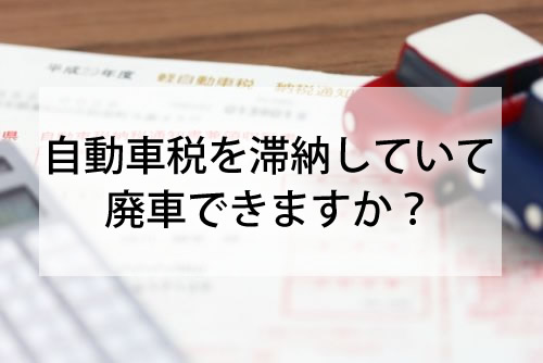 自動車税を滞納していて廃車できますか？