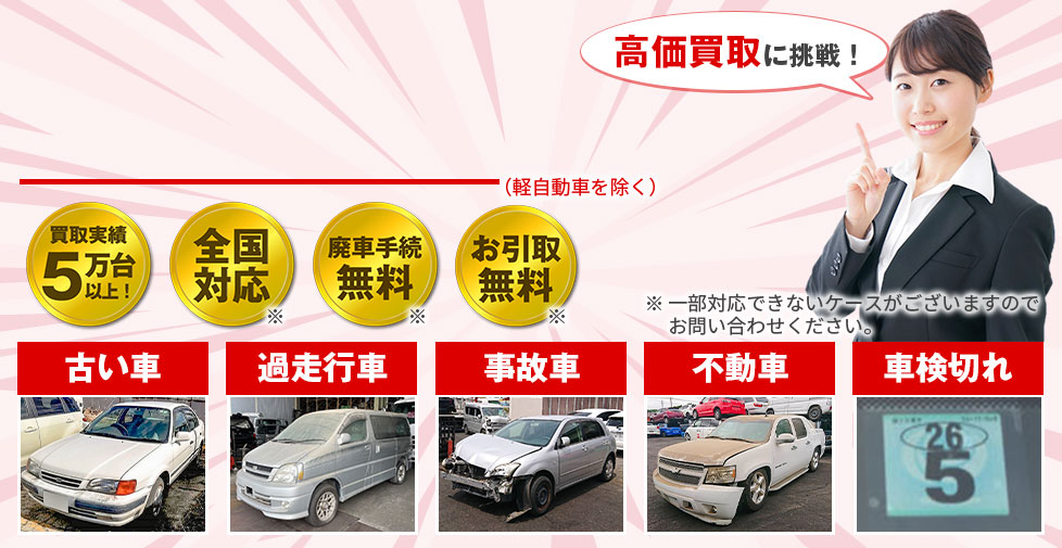 高価買取に挑戦！廃車手続き無料、お引取り無料、全国対応、古い車過走行車、事故車、不動車、車検切れ